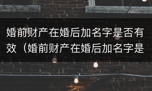 婚前财产在婚后加名字是否有效（婚前财产在婚后加名字是否有效怎么查）