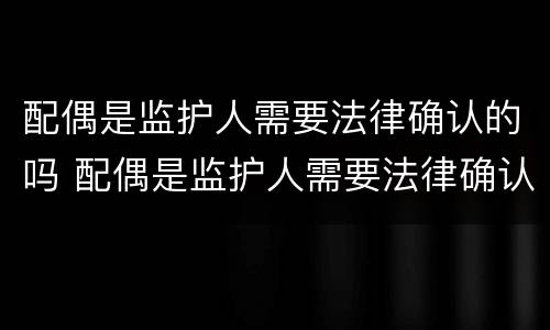 配偶是监护人需要法律确认的吗 配偶是监护人需要法律确认的吗
