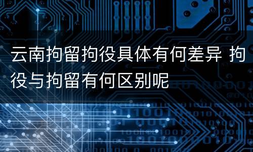 云南拘留拘役具体有何差异 拘役与拘留有何区别呢