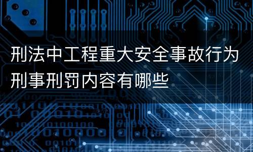 刑法中工程重大安全事故行为刑事刑罚内容有哪些
