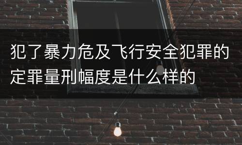 犯了暴力危及飞行安全犯罪的定罪量刑幅度是什么样的