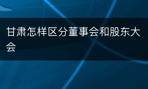 甘肃怎样区分董事会和股东大会