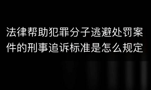 法律帮助犯罪分子逃避处罚案件的刑事追诉标准是怎么规定