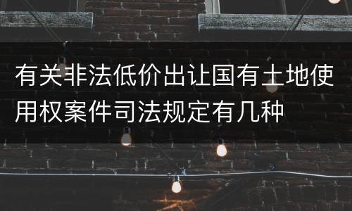 有关非法低价出让国有土地使用权案件司法规定有几种