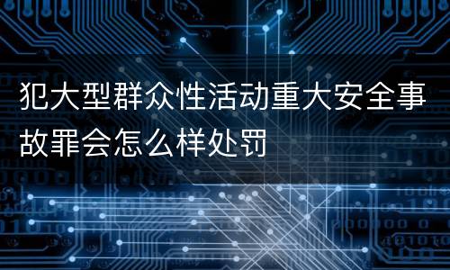 犯大型群众性活动重大安全事故罪会怎么样处罚