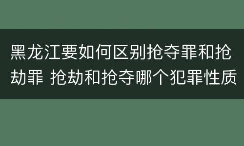 黑龙江要如何区别抢夺罪和抢劫罪 抢劫和抢夺哪个犯罪性质严重