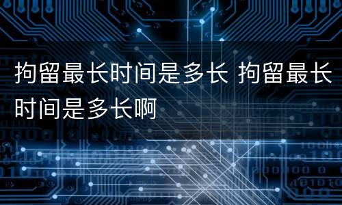 拘留最长时间是多长 拘留最长时间是多长啊