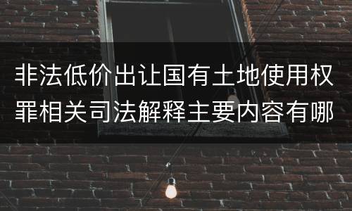 非法低价出让国有土地使用权罪相关司法解释主要内容有哪些