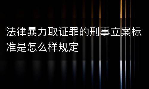 法律暴力取证罪的刑事立案标准是怎么样规定