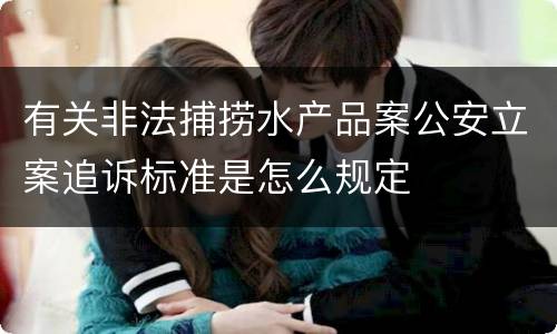 有关非法捕捞水产品案公安立案追诉标准是怎么规定
