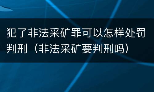 犯了非法采矿罪可以怎样处罚判刑（非法采矿要判刑吗）