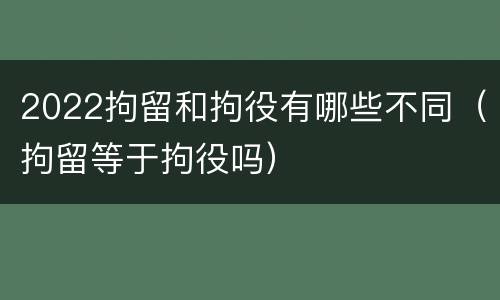 2022拘留和拘役有哪些不同（拘留等于拘役吗）