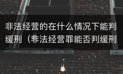非法经营的在什么情况下能判缓刑（非法经营罪能否判缓刑）