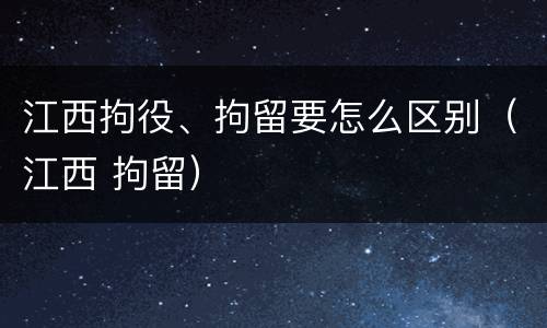 江西拘役、拘留要怎么区别（江西 拘留）
