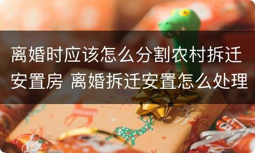 离婚时应该怎么分割农村拆迁安置房 离婚拆迁安置怎么处理