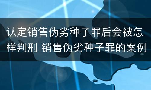 认定销售伪劣种子罪后会被怎样判刑 销售伪劣种子罪的案例
