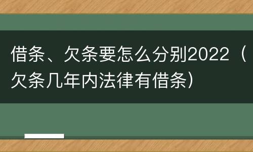 借条、欠条要怎么分别2022（欠条几年内法律有借条）