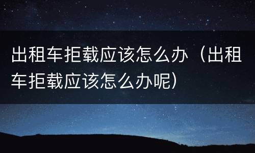 出租车拒载应该怎么办（出租车拒载应该怎么办呢）