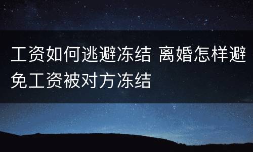 工资如何逃避冻结 离婚怎样避免工资被对方冻结