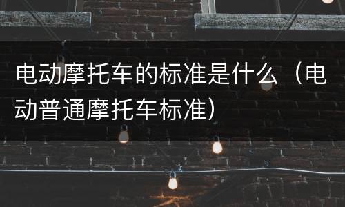 电动摩托车的标准是什么（电动普通摩托车标准）