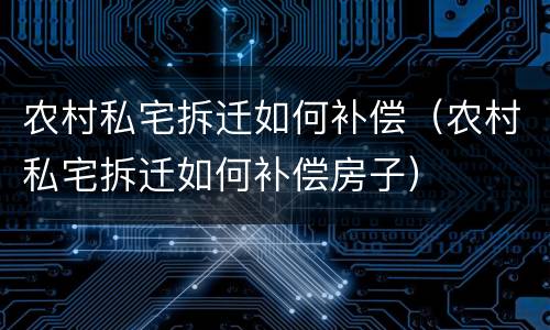 农村私宅拆迁如何补偿（农村私宅拆迁如何补偿房子）