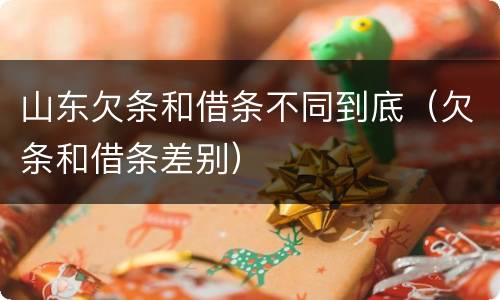 山东欠条和借条不同到底（欠条和借条差别）