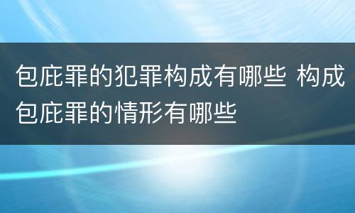 包庇罪的犯罪构成有哪些 构成包庇罪的情形有哪些
