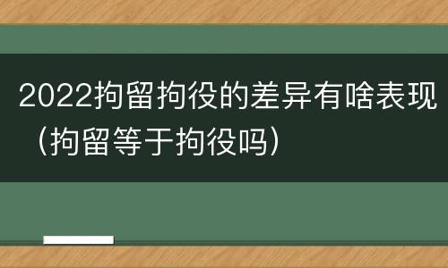 2022拘留拘役的差异有啥表现（拘留等于拘役吗）