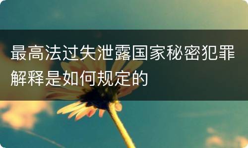 最高法过失泄露国家秘密犯罪解释是如何规定的