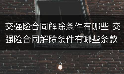 交强险合同解除条件有哪些 交强险合同解除条件有哪些条款