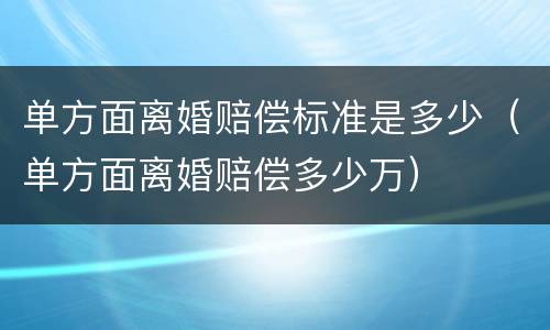 单方面离婚赔偿标准是多少（单方面离婚赔偿多少万）