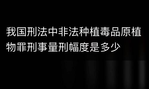 我国刑法中非法种植毒品原植物罪刑事量刑幅度是多少