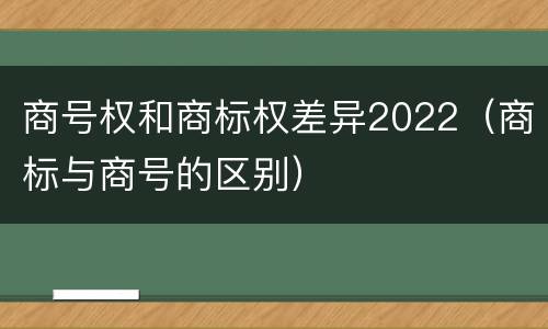 商号权和商标权差异2022（商标与商号的区别）