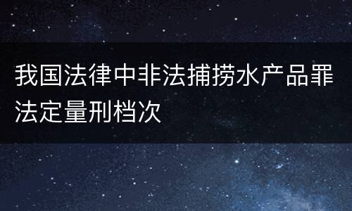 我国法律中非法捕捞水产品罪法定量刑档次
