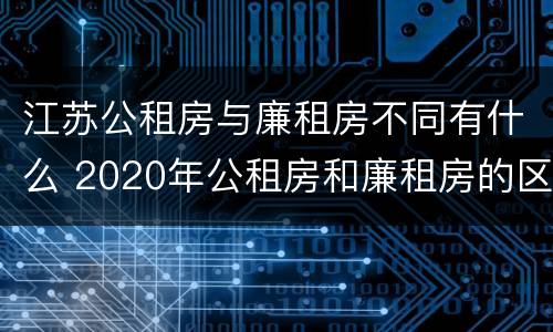 江苏公租房与廉租房不同有什么 2020年公租房和廉租房的区别