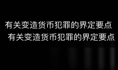 有关变造货币犯罪的界定要点 有关变造货币犯罪的界定要点是