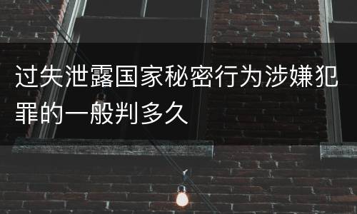 过失泄露国家秘密行为涉嫌犯罪的一般判多久
