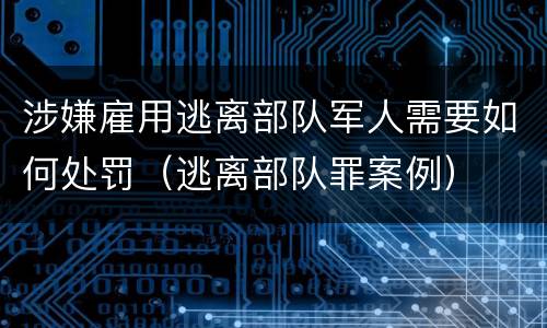 涉嫌雇用逃离部队军人需要如何处罚（逃离部队罪案例）