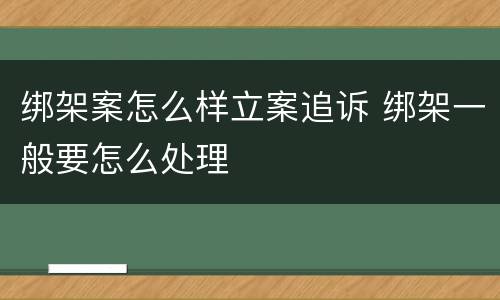 绑架案怎么样立案追诉 绑架一般要怎么处理