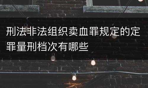 刑法非法组织卖血罪规定的定罪量刑档次有哪些