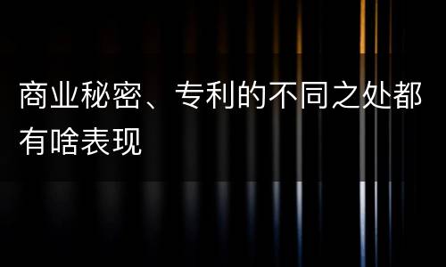 商业秘密、专利的不同之处都有啥表现