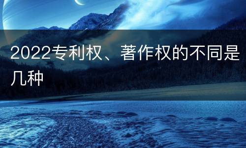 2022专利权、著作权的不同是几种
