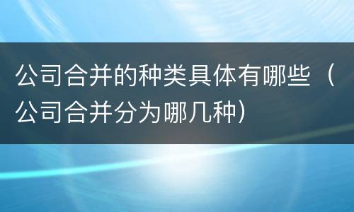 公司合并的种类具体有哪些（公司合并分为哪几种）