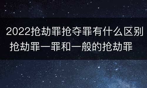 2022抢劫罪抢夺罪有什么区别 抢劫罪一罪和一般的抢劫罪