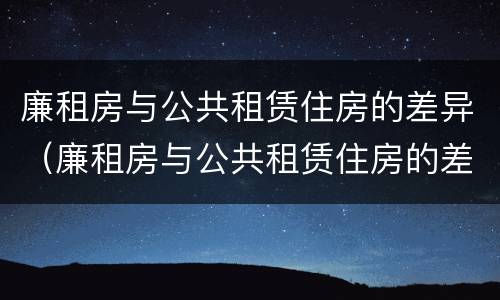 廉租房与公共租赁住房的差异（廉租房与公共租赁住房的差异分析）