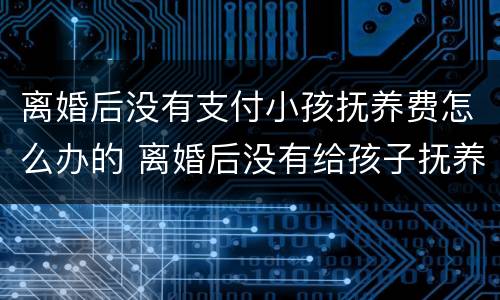 离婚后没有支付小孩抚养费怎么办的 离婚后没有给孩子抚养费怎么办