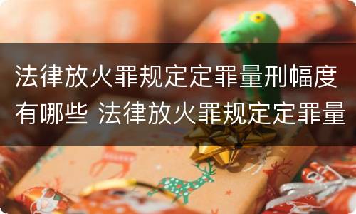 法律放火罪规定定罪量刑幅度有哪些 法律放火罪规定定罪量刑幅度有哪些