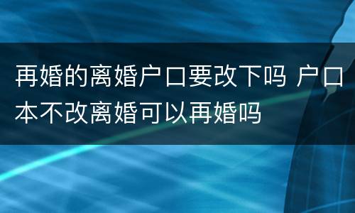 再婚的离婚户口要改下吗 户口本不改离婚可以再婚吗