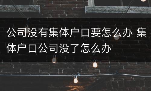 公司没有集体户口要怎么办 集体户口公司没了怎么办