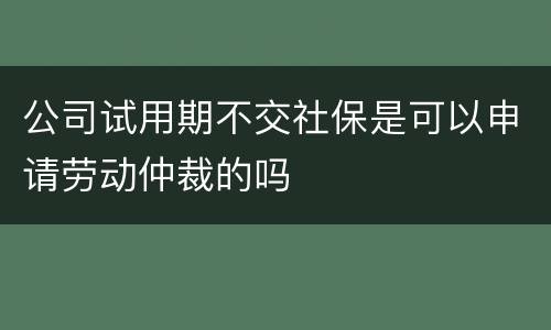 公司试用期不交社保是可以申请劳动仲裁的吗